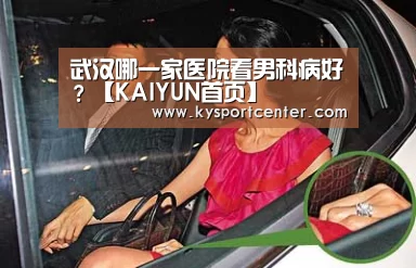 武汉哪一家医院看男科病好?【KAIYUN首页】(图3) 开云比分