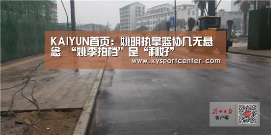 KAIYUN首页:姚明执掌篮协几无悬念 “姚李拍档”是“利好”(图1) KAIYUN首页