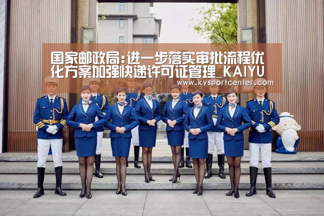 国家邮政局:进一步落实审批流程优化方案加强快递许可证管理_KAIYUN首页(图1) KAIYUN首页