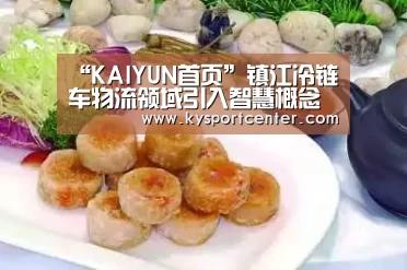 “KAIYUN首页”镇江冷链车物流领域引入智慧概念(图1) 开云体育官方入口