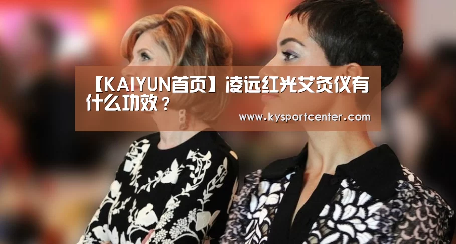 【KAIYUN首页】凌远红光艾灸仪有什么功效?(图1) 开云体育官方入口