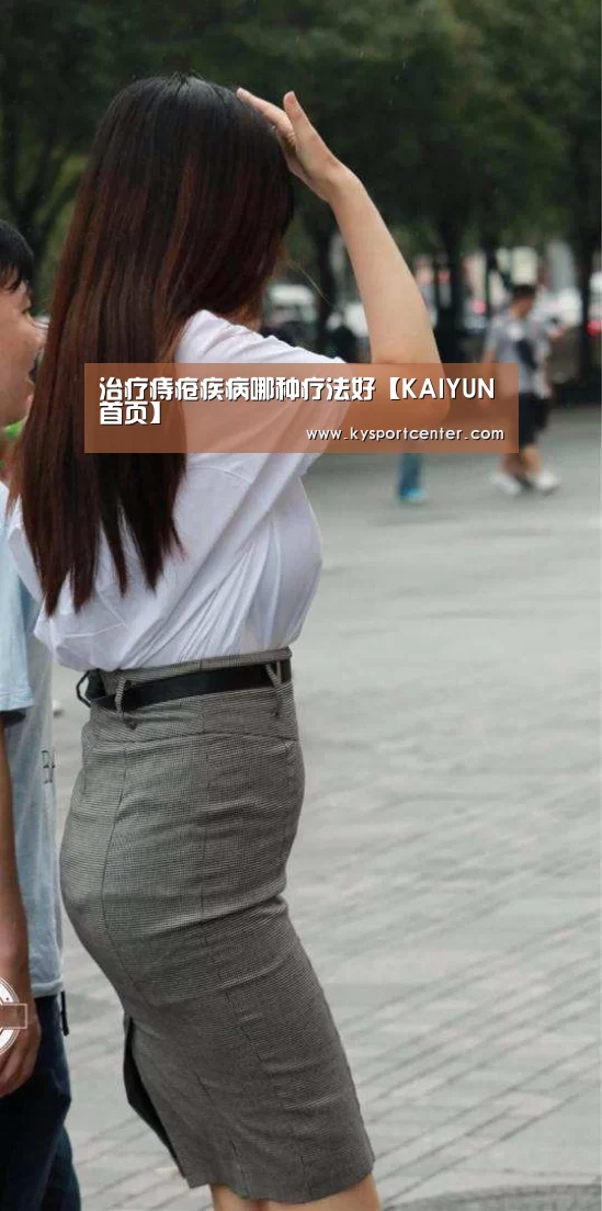 治疗痔疮疾病哪种疗法好【KAIYUN首页】(图1) 开云比分