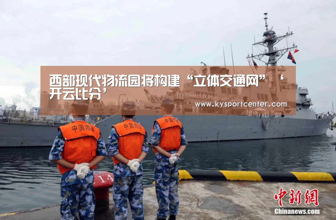 西部现代物流园将构建“立体交通网”‘开云比分’(图2) KAIYUN首页