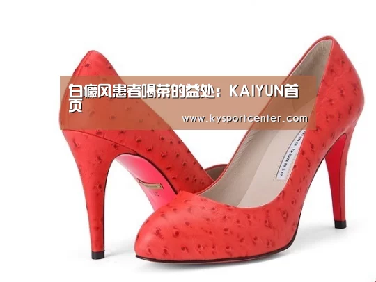 白癜风患者喝茶的益处:KAIYUN首页(图1) 开云比分