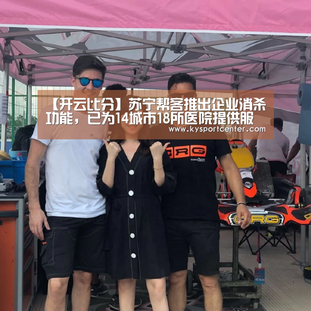 【开云比分】苏宁帮客推出企业消杀功能,已为14城市18所医院提供服务(图1) 开云比分