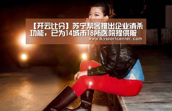 【开云比分】苏宁帮客推出企业消杀功能,已为14城市18所医院提供服务(图2) 开云比分