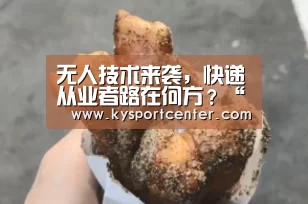 无人技术来袭,快递从业者路在何方?“开云比分”(图1) KAIYUN首页