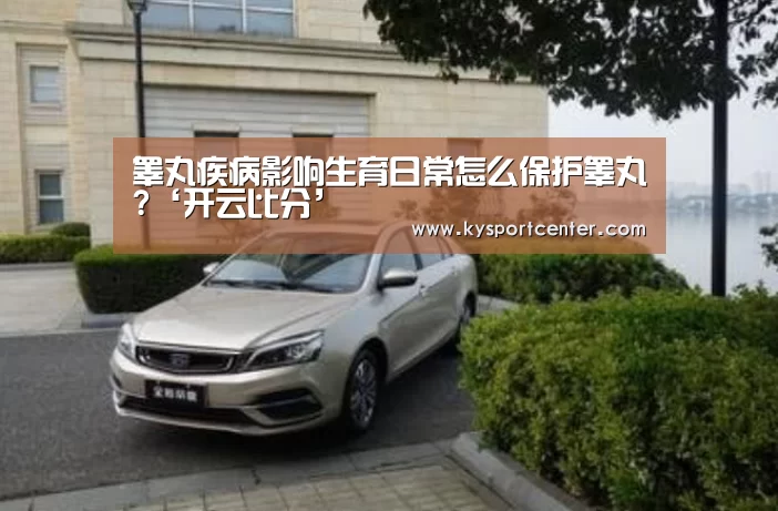 睾丸疾病影响生育日常怎么保护睾丸?‘开云比分’(图2) 开云体育官方入口