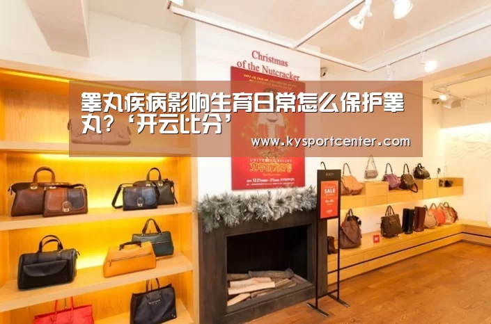 睾丸疾病影响生育日常怎么保护睾丸?‘开云比分’(图3) 开云体育官方入口