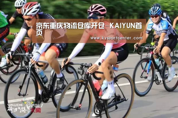 京东重庆物流仓库开仓-KAIYUN首页(图4) 开云比分