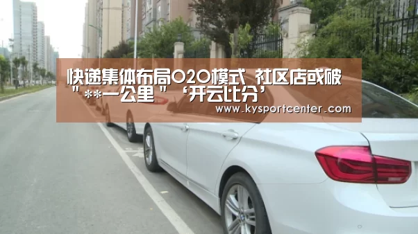 快递集体布局O2O模式 社区店或破"**一公里"‘开云比分’(图2) 开云体育官方入口