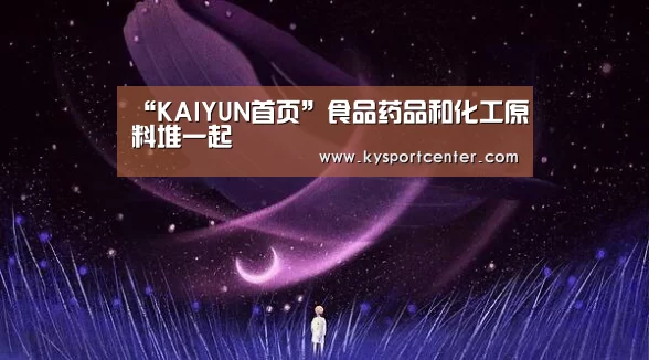 “KAIYUN首页”食品药品和化工原料堆一起(图3) 开云比分