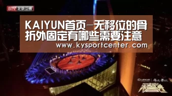 KAIYUN首页-无移位的骨折外固定有哪些需要注意事项(图2) 开云比分