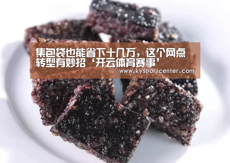 集包袋也能省下十几万,这个网点转型有妙招‘开云体育赛事’(图1) KAIYUN首页