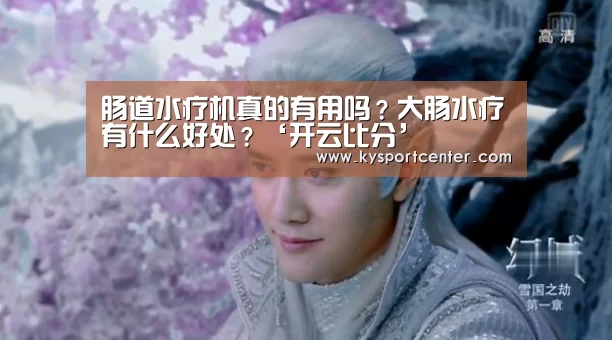 肠道水疗机真的有用吗?大肠水疗有什么好处?‘开云比分’(图2) KAIYUN首页
