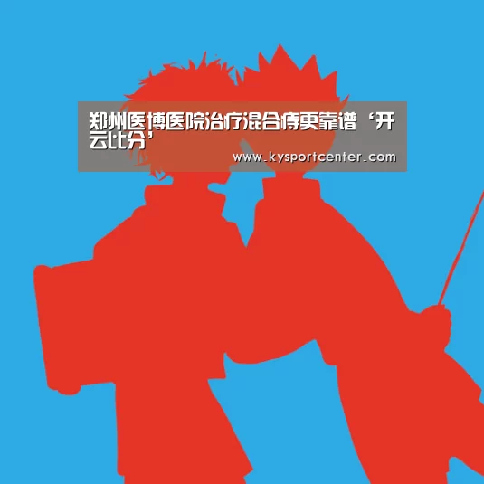 郑州医博医院治疗混合痔更靠谱‘开云比分’(图1) 开云体育赛事