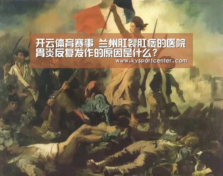 开云体育赛事_兰州肛裂肛瘘的医院胃炎反复发作的原因是什么?(图2) 开云体育赛事