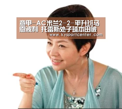 意甲-AC米兰2-2-平升班马恩波利 托雷斯处子球本田破门【开云比分】(图1) 开云体育官方入口