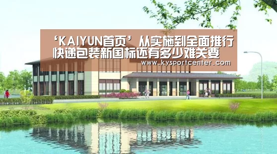 ‘KAIYUN首页’从实施到全面推行 快递包装新国标还有多少难关要过?(图4) KAIYUN首页