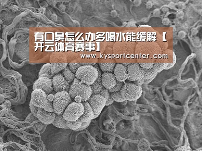 有口臭怎么办多喝水能缓解【开云体育赛事】(图1) KAIYUN首页