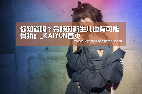 你知道吗?分娩时新生儿也有可能骨折!_KAIYUN首页(图2) 开云体育官方入口