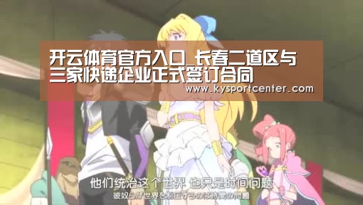 开云体育官方入口_长春二道区与三家快递企业正式签订合同(图3) 开云比分